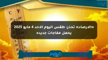 «الأرصاد» تحذر: طقس اليوم الأحد 4 مايو 2025 يحمل مفاجآت جديدة